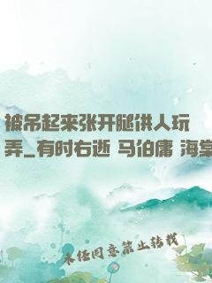 被吊起来张开腿供人玩弄